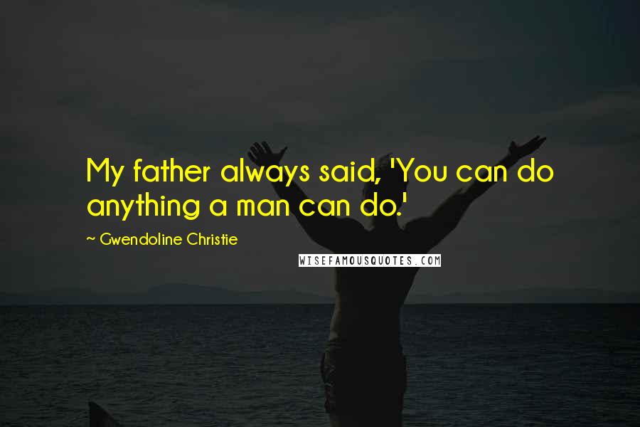 Gwendoline Christie Quotes: My father always said, 'You can do anything a man can do.'