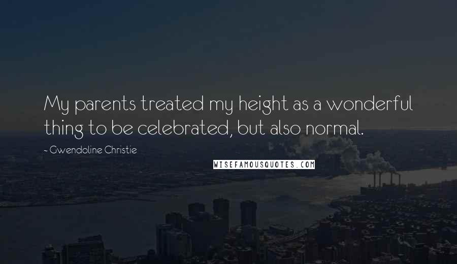 Gwendoline Christie Quotes: My parents treated my height as a wonderful thing to be celebrated, but also normal.