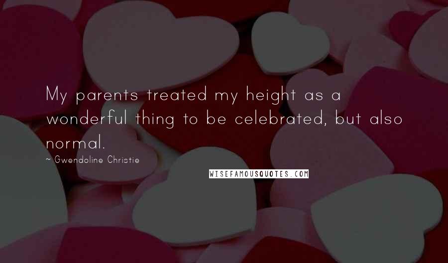 Gwendoline Christie Quotes: My parents treated my height as a wonderful thing to be celebrated, but also normal.
