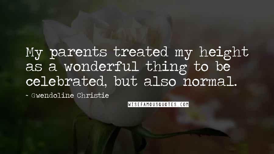 Gwendoline Christie Quotes: My parents treated my height as a wonderful thing to be celebrated, but also normal.