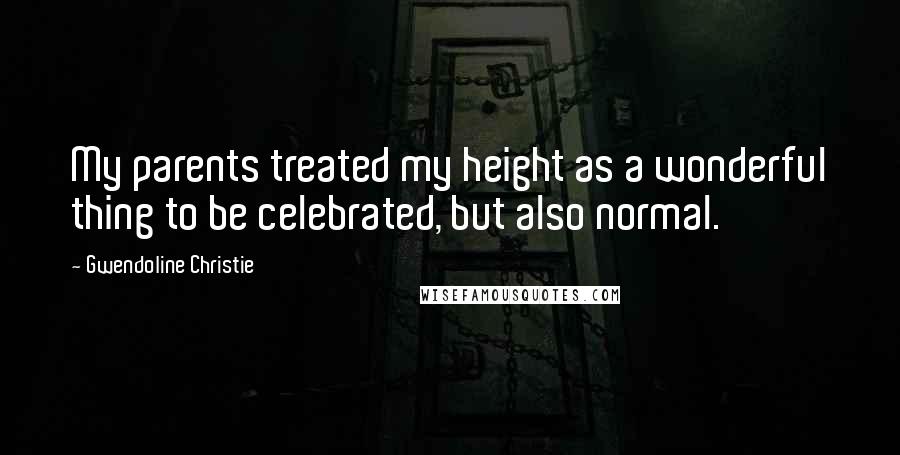 Gwendoline Christie Quotes: My parents treated my height as a wonderful thing to be celebrated, but also normal.