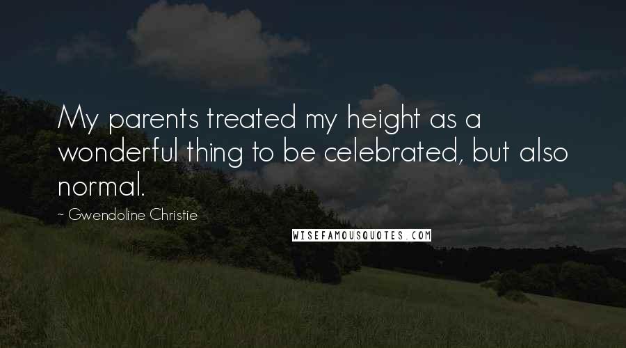 Gwendoline Christie Quotes: My parents treated my height as a wonderful thing to be celebrated, but also normal.