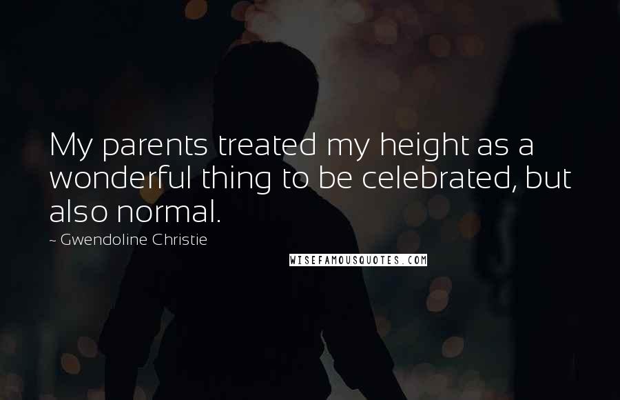 Gwendoline Christie Quotes: My parents treated my height as a wonderful thing to be celebrated, but also normal.