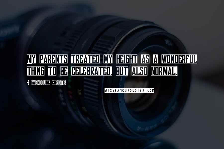 Gwendoline Christie Quotes: My parents treated my height as a wonderful thing to be celebrated, but also normal.