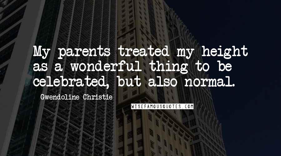 Gwendoline Christie Quotes: My parents treated my height as a wonderful thing to be celebrated, but also normal.