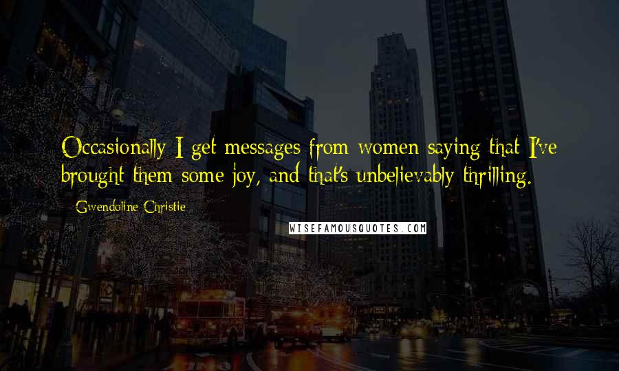 Gwendoline Christie Quotes: Occasionally I get messages from women saying that I've brought them some joy, and that's unbelievably thrilling.