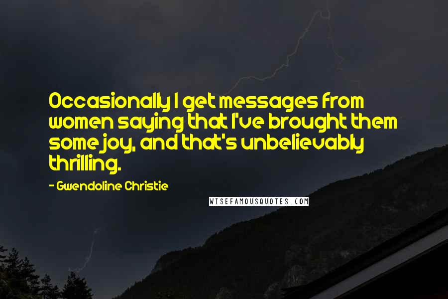 Gwendoline Christie Quotes: Occasionally I get messages from women saying that I've brought them some joy, and that's unbelievably thrilling.