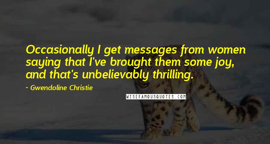 Gwendoline Christie Quotes: Occasionally I get messages from women saying that I've brought them some joy, and that's unbelievably thrilling.