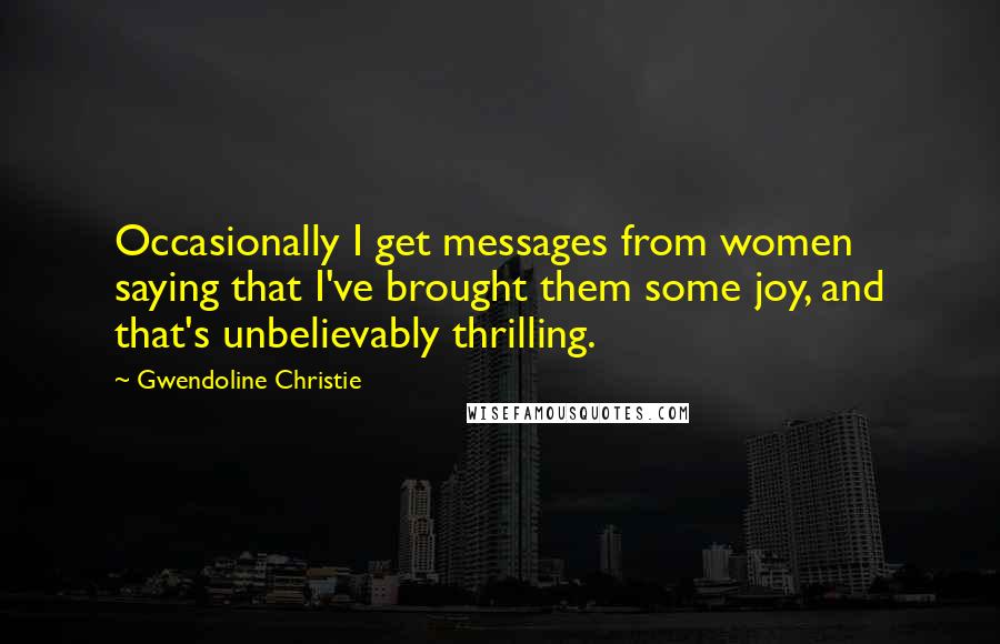 Gwendoline Christie Quotes: Occasionally I get messages from women saying that I've brought them some joy, and that's unbelievably thrilling.