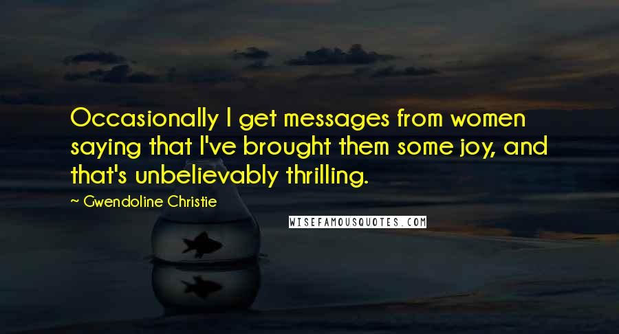 Gwendoline Christie Quotes: Occasionally I get messages from women saying that I've brought them some joy, and that's unbelievably thrilling.