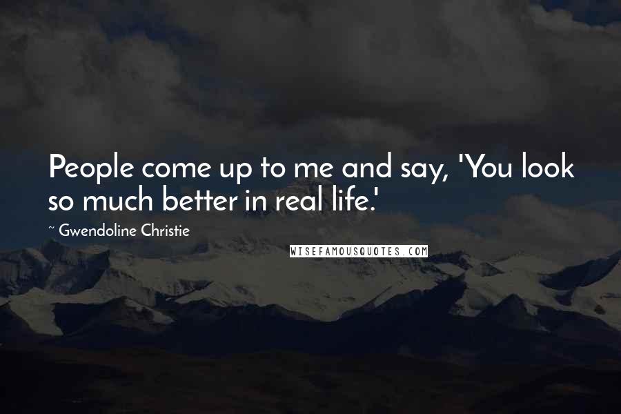 Gwendoline Christie Quotes: People come up to me and say, 'You look so much better in real life.'