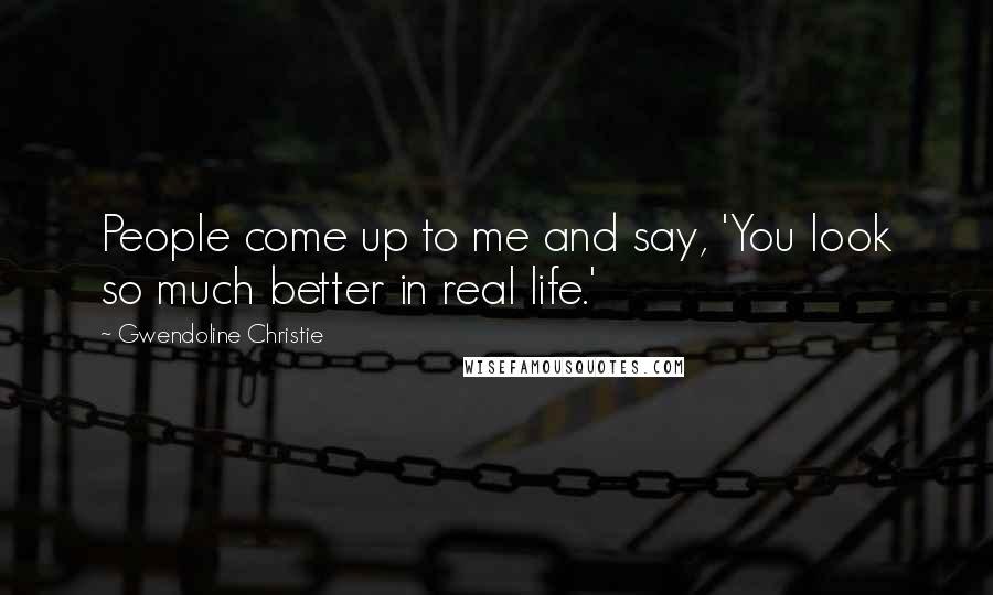Gwendoline Christie Quotes: People come up to me and say, 'You look so much better in real life.'