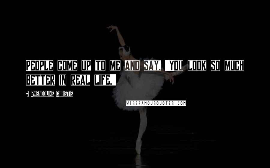Gwendoline Christie Quotes: People come up to me and say, 'You look so much better in real life.'