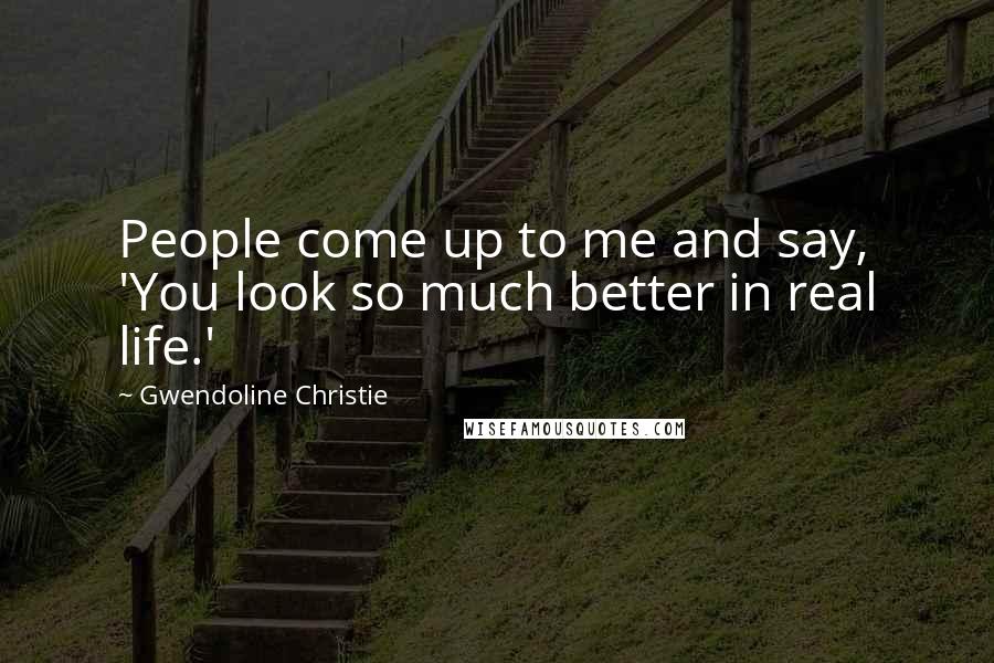 Gwendoline Christie Quotes: People come up to me and say, 'You look so much better in real life.'