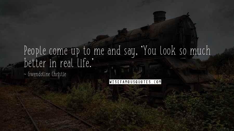 Gwendoline Christie Quotes: People come up to me and say, 'You look so much better in real life.'