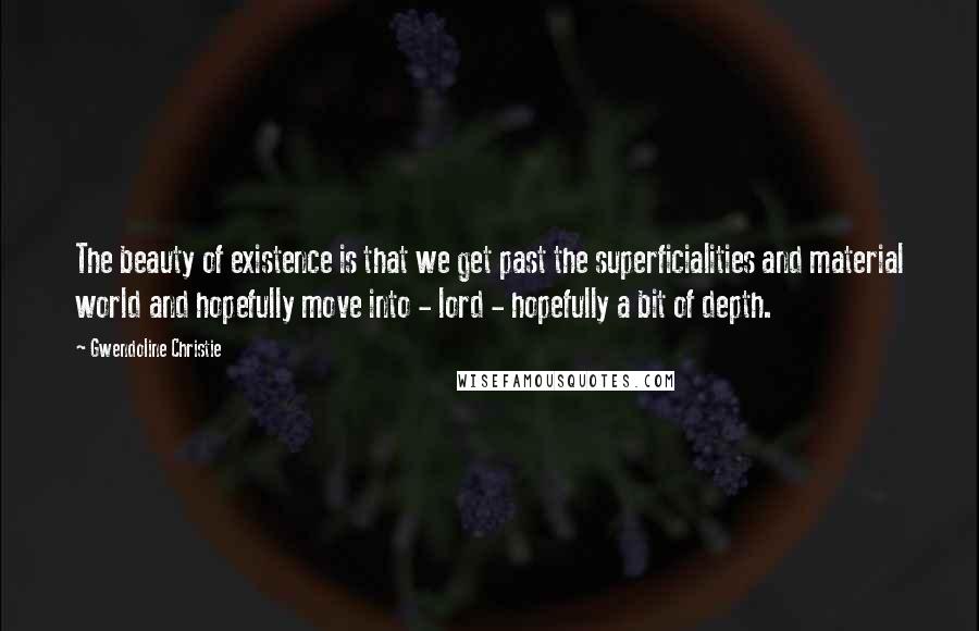 Gwendoline Christie Quotes: The beauty of existence is that we get past the superficialities and material world and hopefully move into - lord - hopefully a bit of depth.