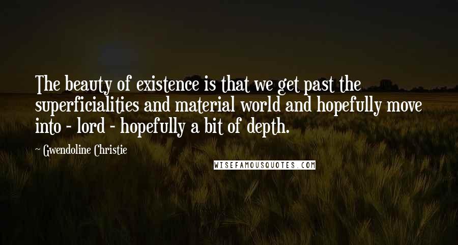 Gwendoline Christie Quotes: The beauty of existence is that we get past the superficialities and material world and hopefully move into - lord - hopefully a bit of depth.