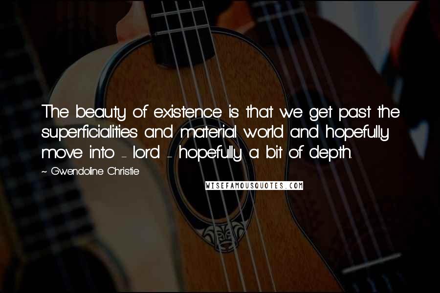 Gwendoline Christie Quotes: The beauty of existence is that we get past the superficialities and material world and hopefully move into - lord - hopefully a bit of depth.