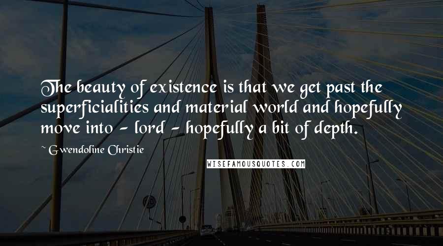 Gwendoline Christie Quotes: The beauty of existence is that we get past the superficialities and material world and hopefully move into - lord - hopefully a bit of depth.