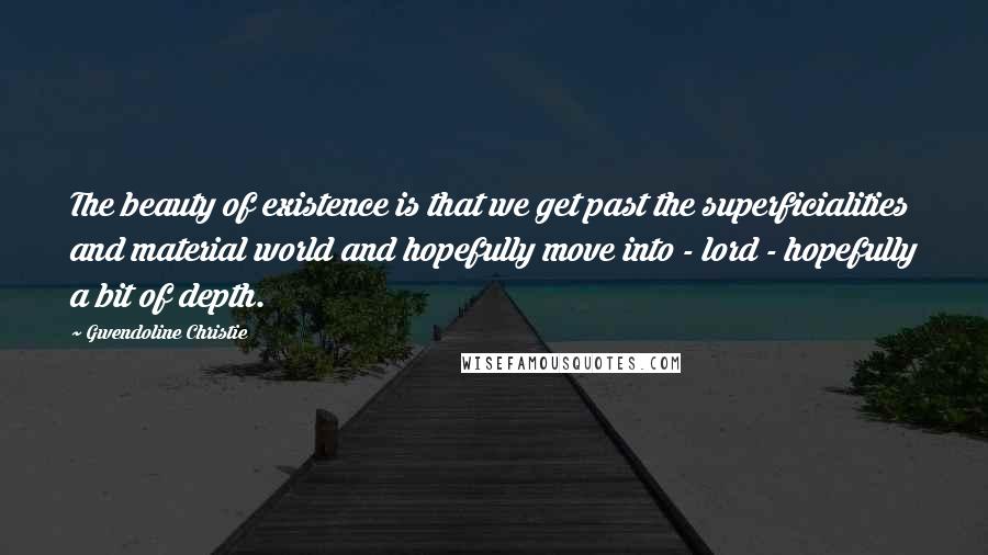 Gwendoline Christie Quotes: The beauty of existence is that we get past the superficialities and material world and hopefully move into - lord - hopefully a bit of depth.