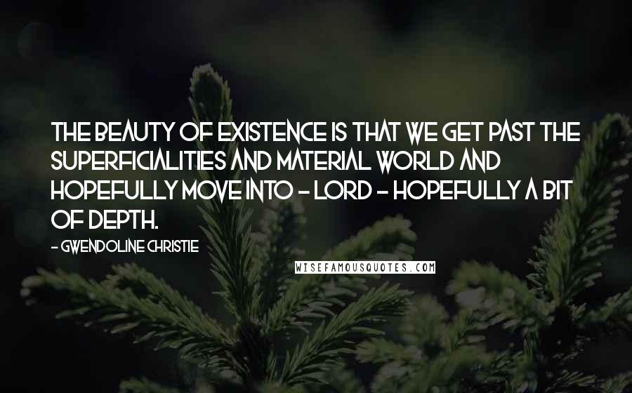 Gwendoline Christie Quotes: The beauty of existence is that we get past the superficialities and material world and hopefully move into - lord - hopefully a bit of depth.