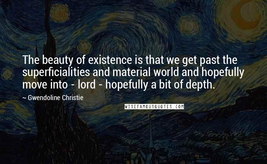 Gwendoline Christie Quotes: The beauty of existence is that we get past the superficialities and material world and hopefully move into - lord - hopefully a bit of depth.