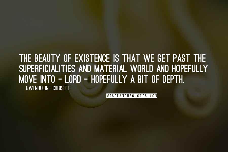 Gwendoline Christie Quotes: The beauty of existence is that we get past the superficialities and material world and hopefully move into - lord - hopefully a bit of depth.