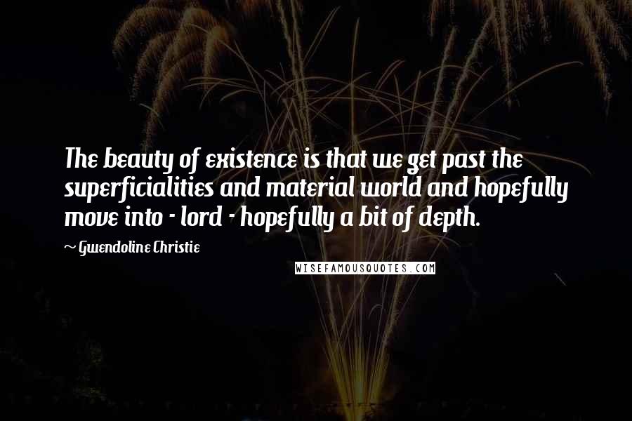 Gwendoline Christie Quotes: The beauty of existence is that we get past the superficialities and material world and hopefully move into - lord - hopefully a bit of depth.