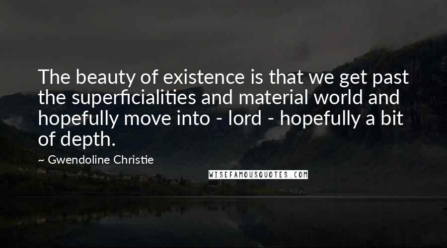 Gwendoline Christie Quotes: The beauty of existence is that we get past the superficialities and material world and hopefully move into - lord - hopefully a bit of depth.