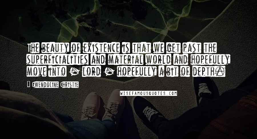 Gwendoline Christie Quotes: The beauty of existence is that we get past the superficialities and material world and hopefully move into - lord - hopefully a bit of depth.