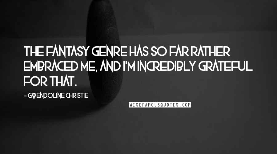 Gwendoline Christie Quotes: The fantasy genre has so far rather embraced me, and I'm incredibly grateful for that.