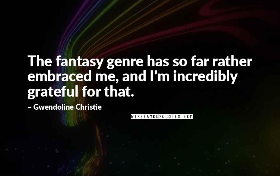 Gwendoline Christie Quotes: The fantasy genre has so far rather embraced me, and I'm incredibly grateful for that.