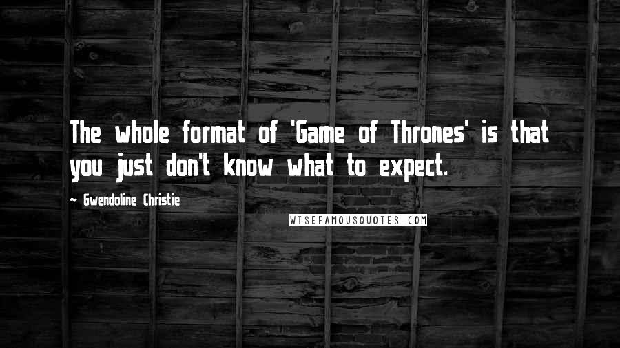 Gwendoline Christie Quotes: The whole format of 'Game of Thrones' is that you just don't know what to expect.