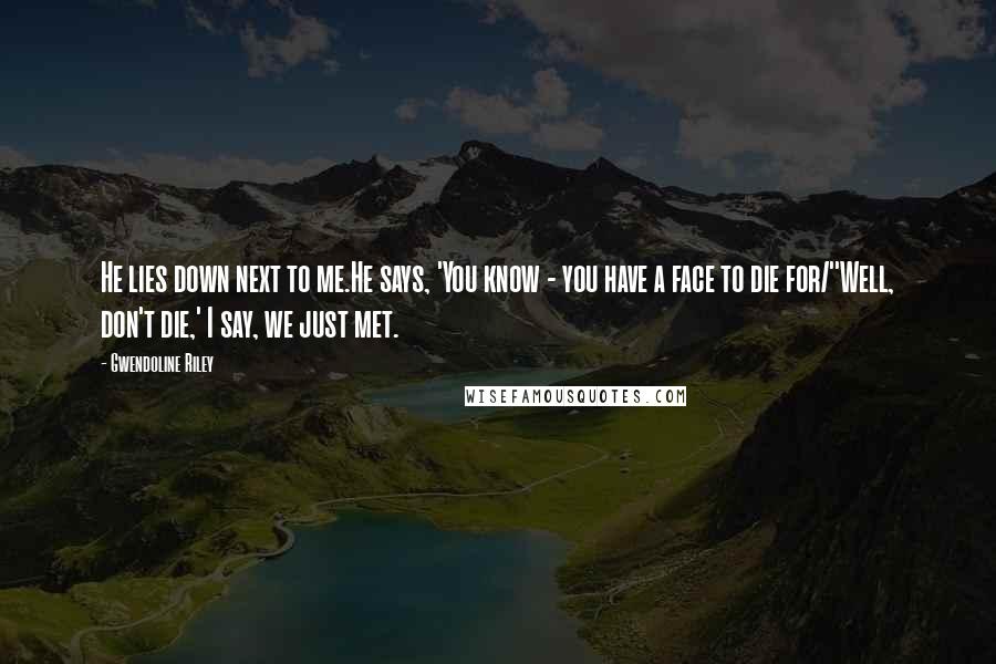 Gwendoline Riley Quotes: He lies down next to me.He says, 'You know - you have a face to die for/''Well, don't die,' I say, we just met.