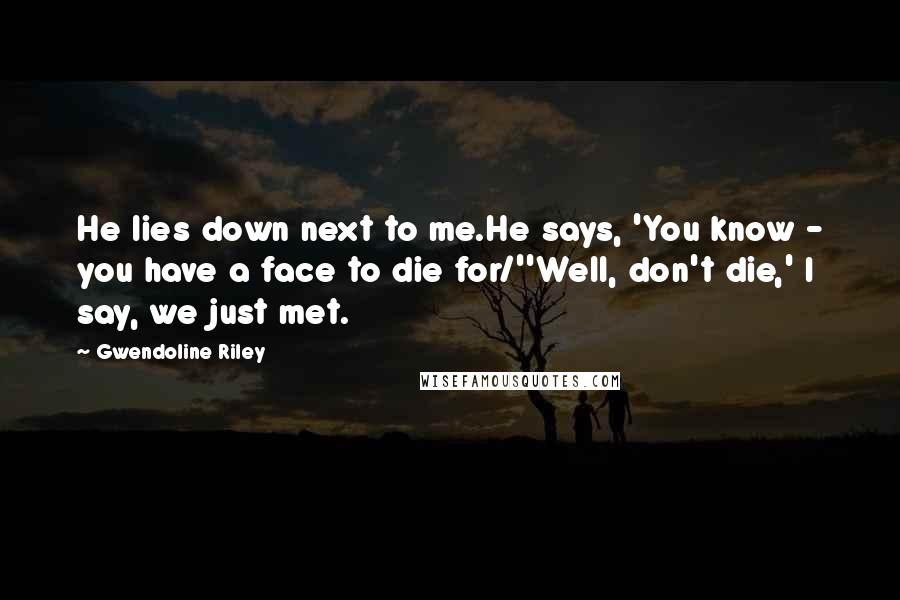Gwendoline Riley Quotes: He lies down next to me.He says, 'You know - you have a face to die for/''Well, don't die,' I say, we just met.