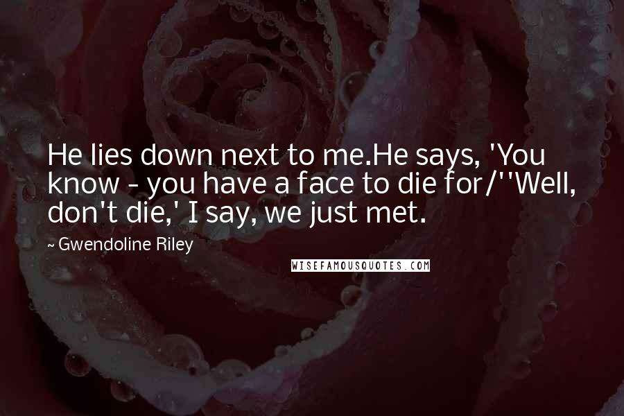 Gwendoline Riley Quotes: He lies down next to me.He says, 'You know - you have a face to die for/''Well, don't die,' I say, we just met.