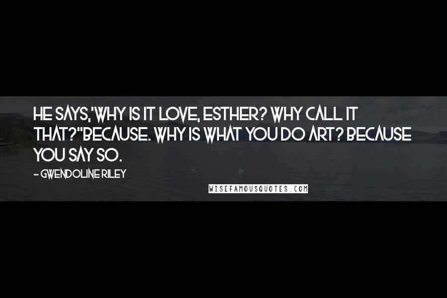Gwendoline Riley Quotes: He says,'Why is it love, Esther? Why call it that?''Because. Why is what you do art? Because you say so.