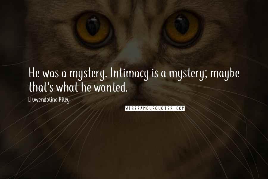Gwendoline Riley Quotes: He was a mystery. Intimacy is a mystery; maybe that's what he wanted.