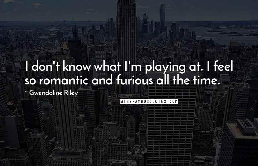 Gwendoline Riley Quotes: I don't know what I'm playing at. I feel so romantic and furious all the time.