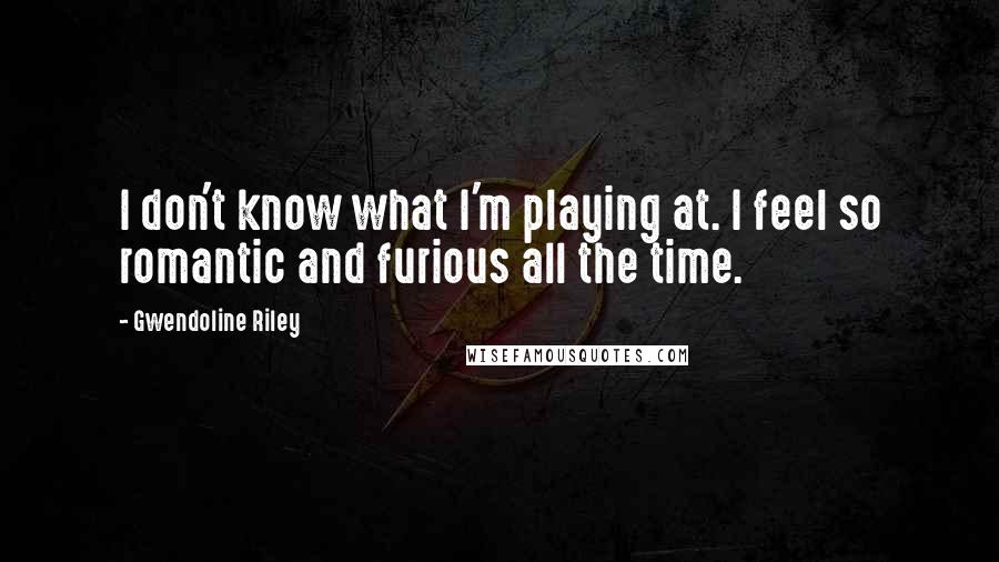 Gwendoline Riley Quotes: I don't know what I'm playing at. I feel so romantic and furious all the time.