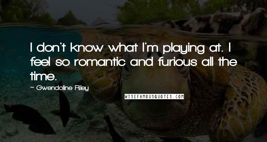 Gwendoline Riley Quotes: I don't know what I'm playing at. I feel so romantic and furious all the time.