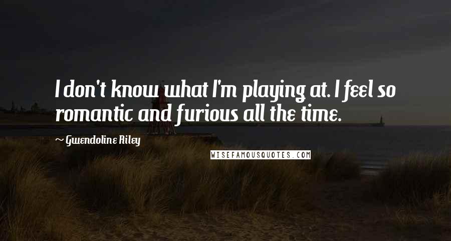 Gwendoline Riley Quotes: I don't know what I'm playing at. I feel so romantic and furious all the time.