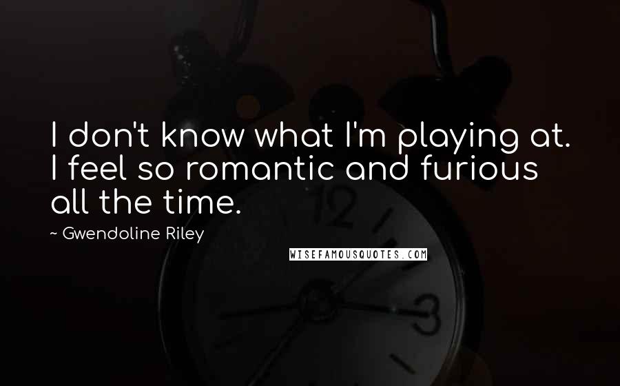 Gwendoline Riley Quotes: I don't know what I'm playing at. I feel so romantic and furious all the time.
