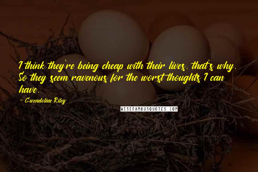 Gwendoline Riley Quotes: I think they're being cheap with their lives, that's why. So they seem ravenous for the worst thoughts I can have.