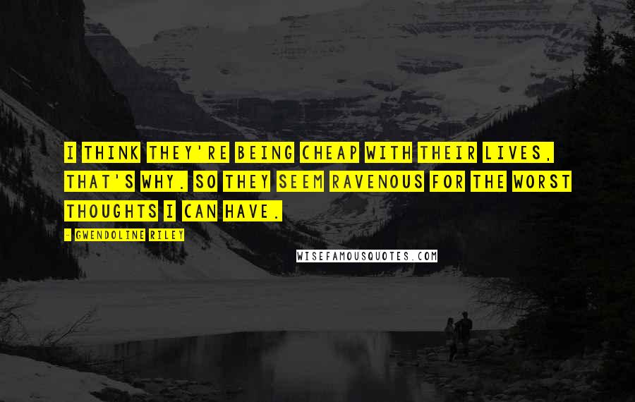 Gwendoline Riley Quotes: I think they're being cheap with their lives, that's why. So they seem ravenous for the worst thoughts I can have.