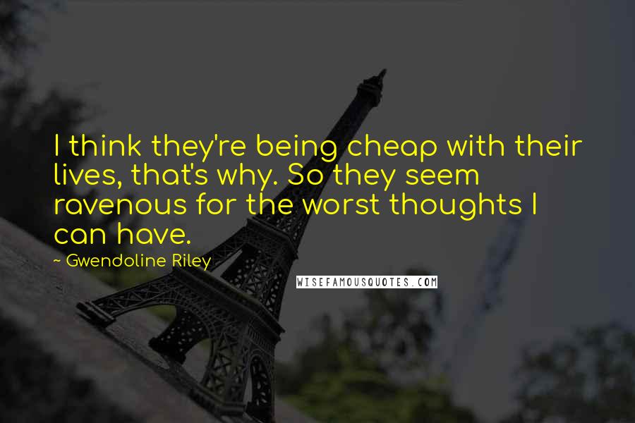 Gwendoline Riley Quotes: I think they're being cheap with their lives, that's why. So they seem ravenous for the worst thoughts I can have.