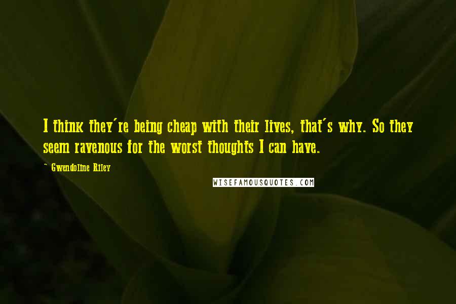 Gwendoline Riley Quotes: I think they're being cheap with their lives, that's why. So they seem ravenous for the worst thoughts I can have.