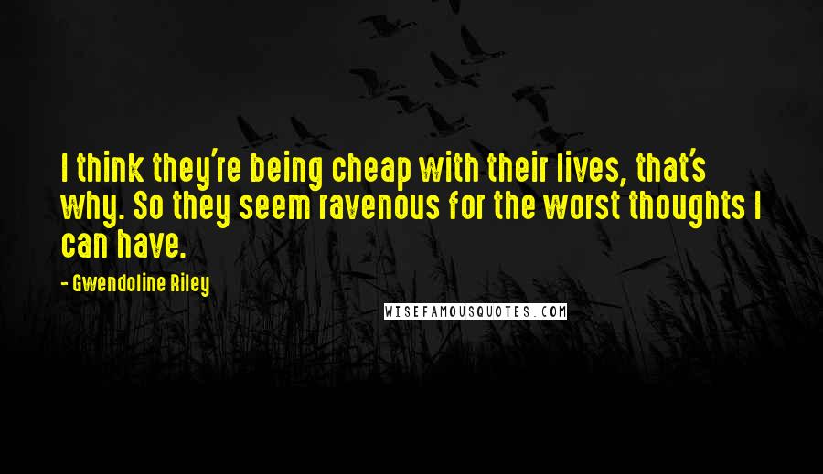 Gwendoline Riley Quotes: I think they're being cheap with their lives, that's why. So they seem ravenous for the worst thoughts I can have.