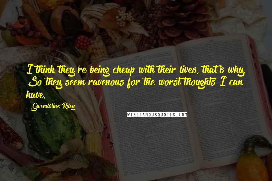 Gwendoline Riley Quotes: I think they're being cheap with their lives, that's why. So they seem ravenous for the worst thoughts I can have.