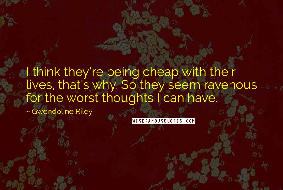 Gwendoline Riley Quotes: I think they're being cheap with their lives, that's why. So they seem ravenous for the worst thoughts I can have.